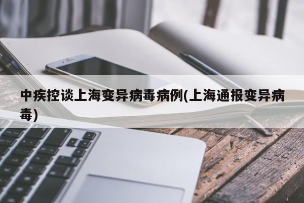 中疾控谈上海变异病毒病例(上海通报变异病毒)