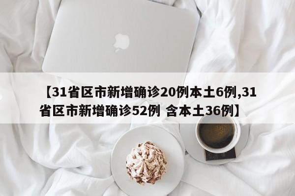 【31省区市新增确诊20例本土6例,31省区市新增确诊52例 含本土36例】