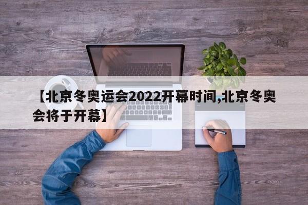 【北京冬奥运会2022开幕时间,北京冬奥会将于开幕】