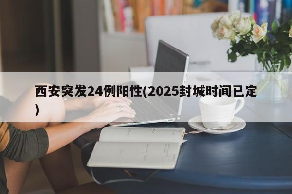 西安突发24例阳性(2025封城时间已定)