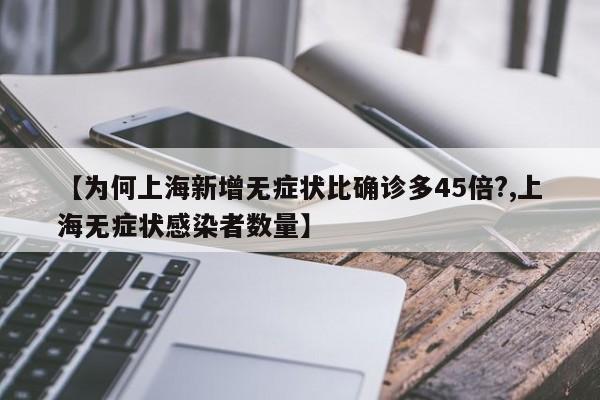 【为何上海新增无症状比确诊多45倍?,上海无症状感染者数量】