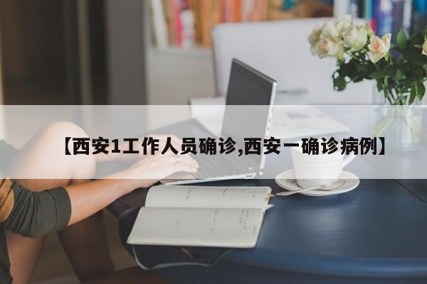 【西安1工作人员确诊,西安一确诊病例】