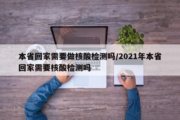 本省回家需要做核酸检测吗/2021年本省回家需要核酸检测吗