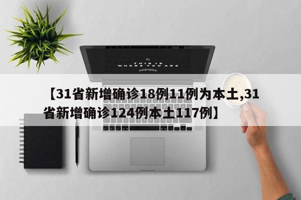 【31省新增确诊18例11例为本土,31省新增确诊124例本土117例】