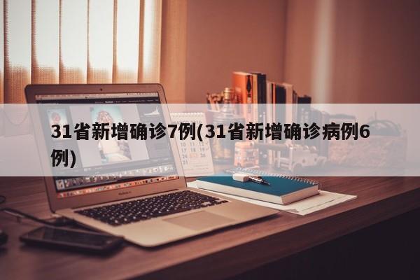 31省新增确诊7例(31省新增确诊病例6例)