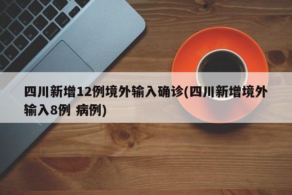 四川新增12例境外输入确诊(四川新增境外输入8例 病例)