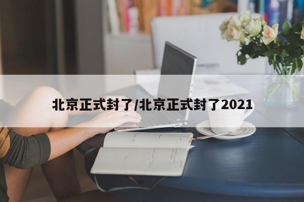 北京正式封了/北京正式封了2021