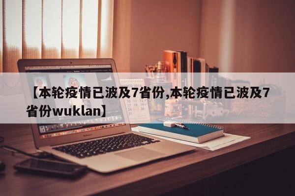 【本轮疫情已波及7省份,本轮疫情已波及7省份wuklan】