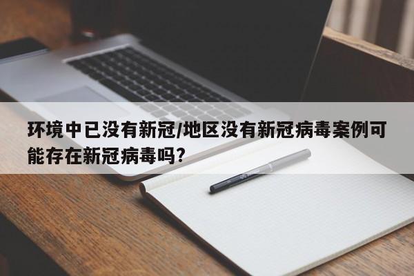 环境中已没有新冠/地区没有新冠病毒案例可能存在新冠病毒吗?