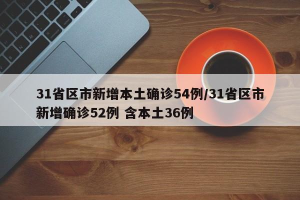 31省区市新增本土确诊54例/31省区市新增确诊52例 含本土36例