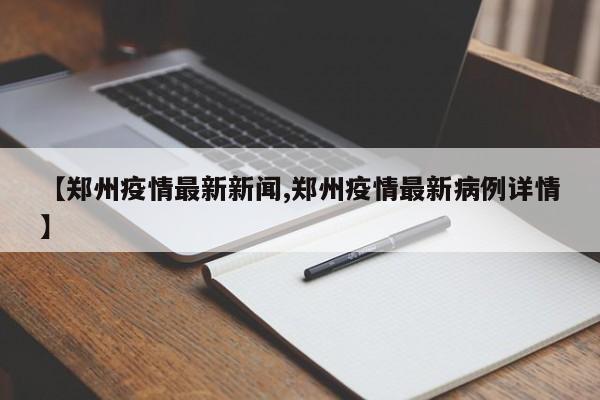 【郑州疫情最新新闻,郑州疫情最新病例详情】