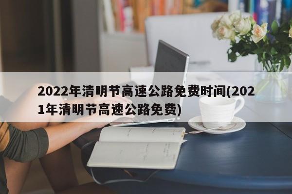 2022年清明节高速公路免费时间(2021年清明节高速公路免费)