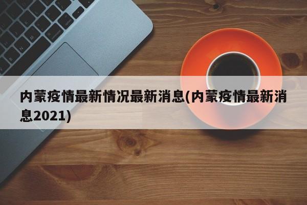 内蒙疫情最新情况最新消息(内蒙疫情最新消息2021)