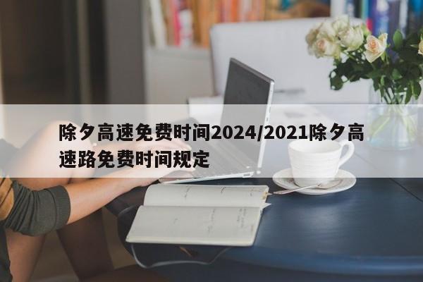 除夕高速免费时间2024/2021除夕高速路免费时间规定