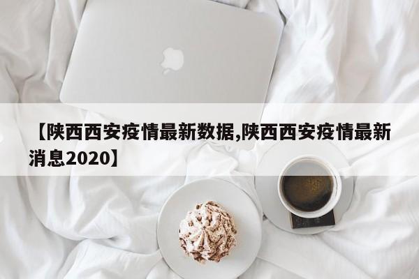 【陕西西安疫情最新数据,陕西西安疫情最新消息2020】