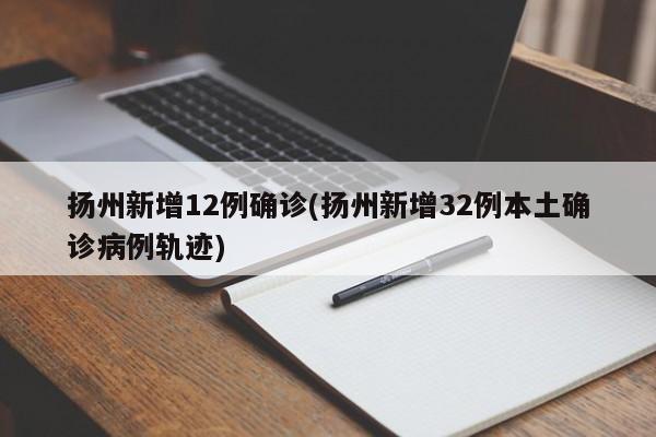 扬州新增12例确诊(扬州新增32例本土确诊病例轨迹)