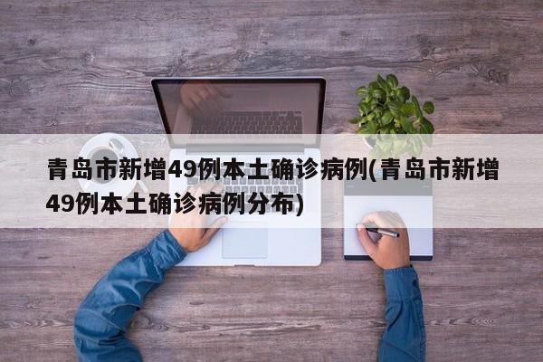 青岛市新增49例本土确诊病例(青岛市新增49例本土确诊病例分布)