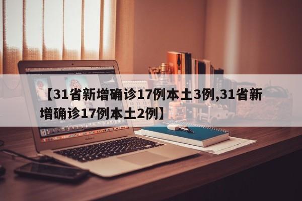 【31省新增确诊17例本土3例,31省新增确诊17例本土2例】