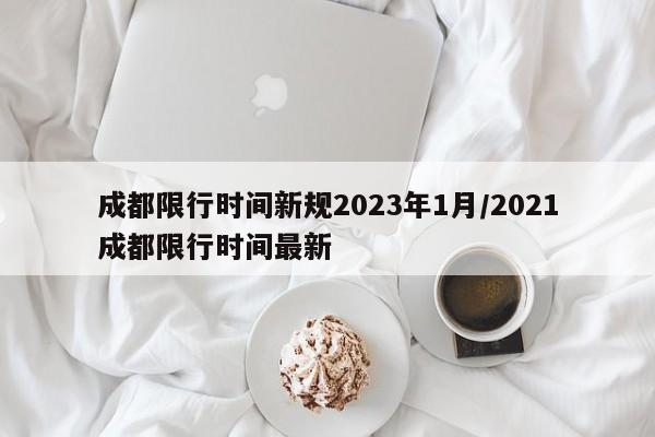 成都限行时间新规2023年1月/2021成都限行时间最新