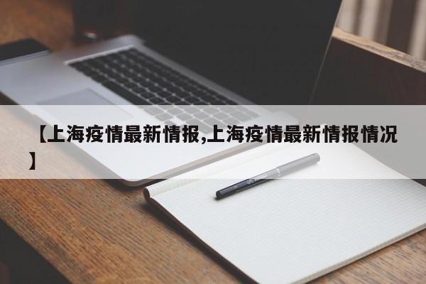 【上海疫情最新情报,上海疫情最新情报情况】